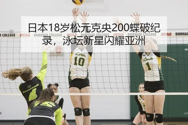 日本18岁松元克央200蝶破纪录，泳坛新星闪耀亚洲
