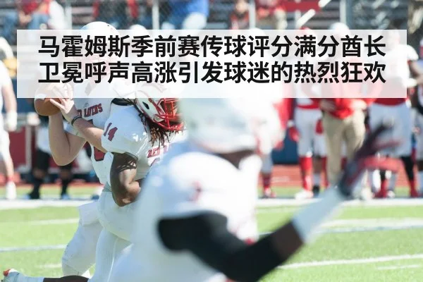 马霍姆斯季前赛传球评分满分酋长卫冕呼声高涨引发球迷的热烈狂欢