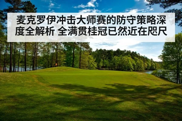 麦克罗伊冲击大师赛的防守策略深度全解析 全满贯桂冠已然近在咫尺