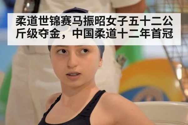 柔道世锦赛马振昭女子五十二公斤级夺金,中国柔道十二年首冠