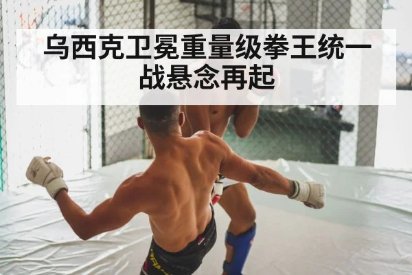 乌西克卫冕重量级拳王统一战悬念再起