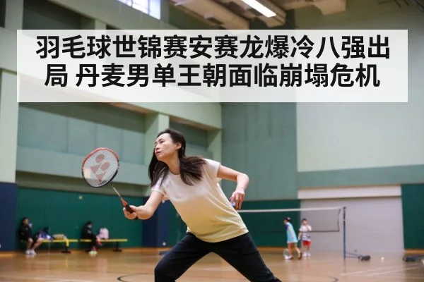 羽毛球世锦赛安赛龙爆冷八强出局 丹麦男单王朝面临崩塌危机