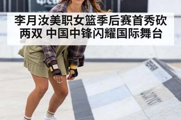 李月汝美职女篮季后赛首秀砍两双 中国中锋闪耀国际舞台